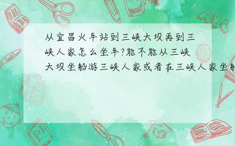 从宜昌火车站到三峡大坝再到三峡人家怎么坐车?能不能从三峡大坝坐船游三峡人家或者在三峡人家坐船?