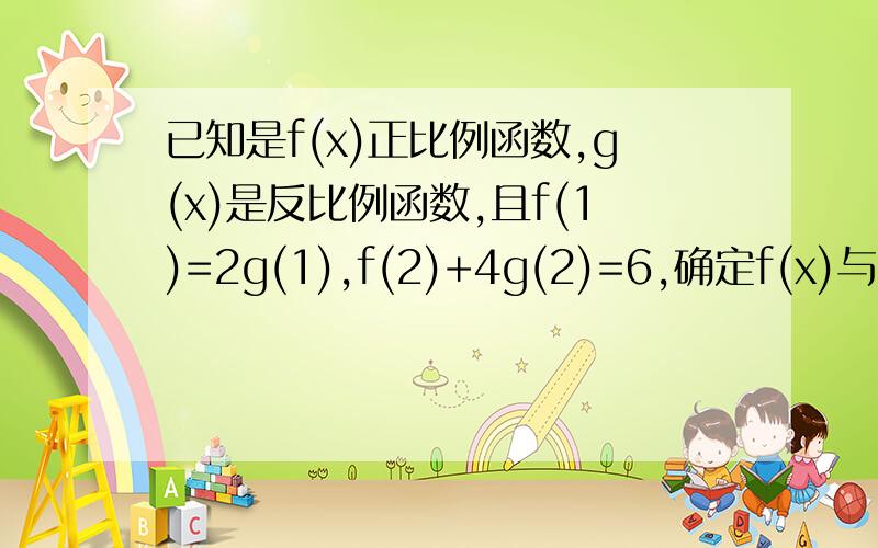 已知是f(x)正比例函数,g(x)是反比例函数,且f(1)=2g(1),f(2)+4g(2)=6,确定f(x)与g(x)的表达式.