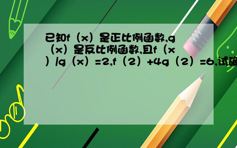 已知f（x）是正比例函数,g（x）是反比例函数,且f（x）/g（x）=2,f（2）+4g（2）=6,试确定f（x）与g（x）的表达式.