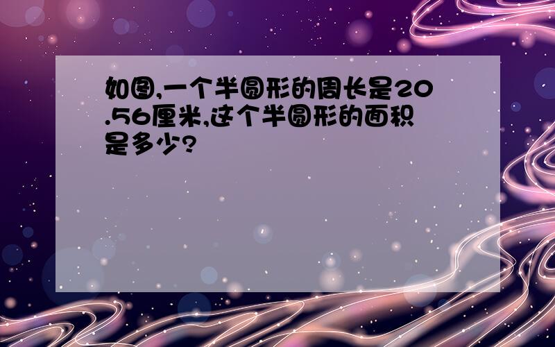 如图,一个半圆形的周长是20.56厘米,这个半圆形的面积是多少?