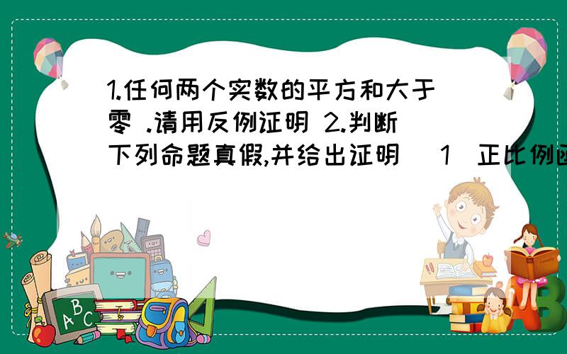 1.任何两个实数的平方和大于零 .请用反例证明 2.判断下列命题真假,并给出证明 (1)正比例函数的函数值随着自变量的增大而增大 (2)若一个角的两边平行于另一个角的两边,则这两个角相等 （3