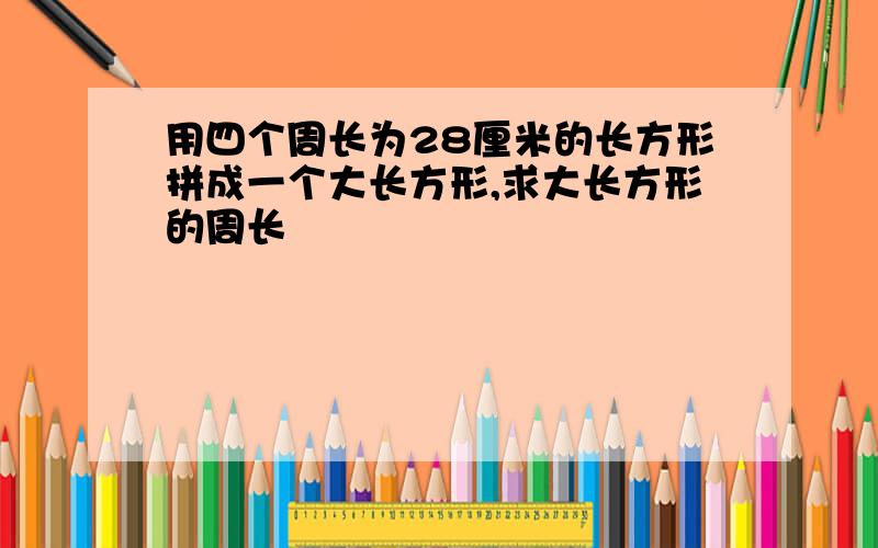 用四个周长为28厘米的长方形拼成一个大长方形,求大长方形的周长