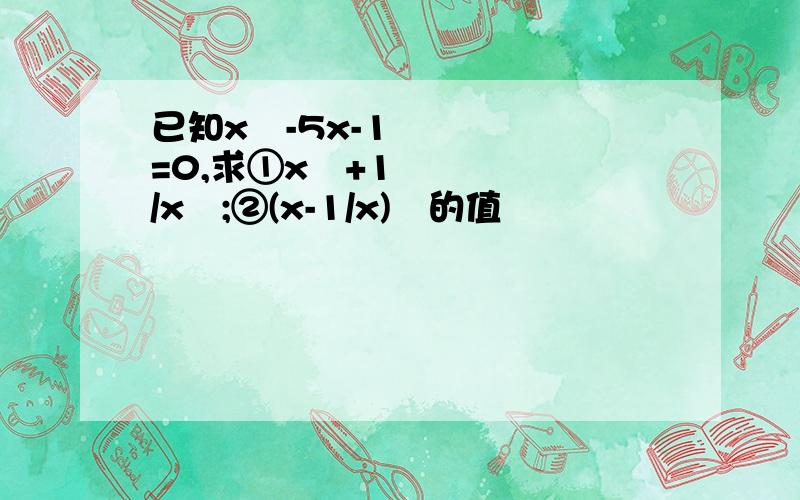 已知x²-5x-1=0,求①x²+1/x²;②(x-1/x)²的值