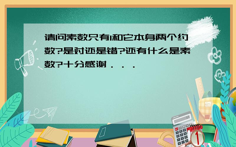 请问素数只有1和它本身两个约数?是对还是错?还有什么是素数?十分感谢．．．