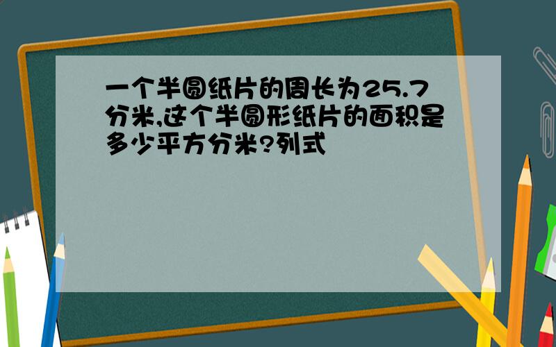 一个半圆纸片的周长为25.7分米,这个半圆形纸片的面积是多少平方分米?列式