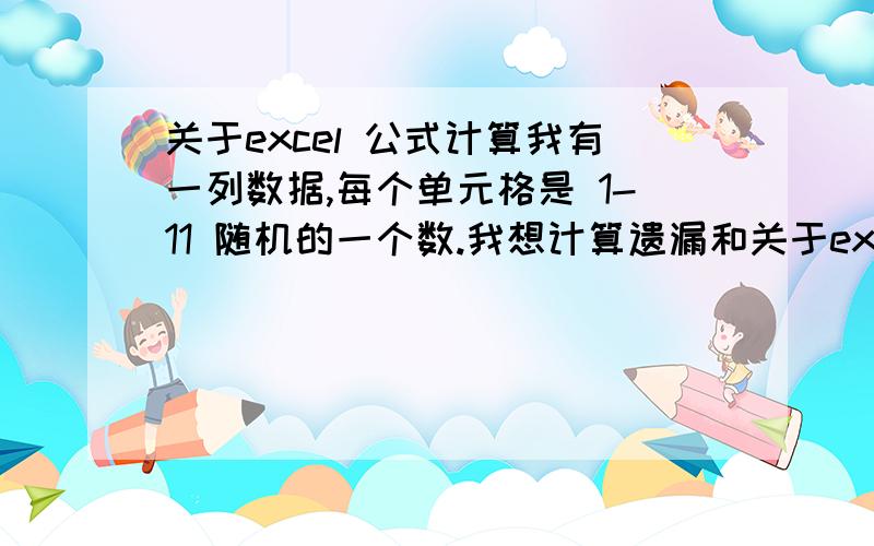 关于excel 公式计算我有一列数据,每个单元格是 1-11 随机的一个数.我想计算遗漏和关于excel 公式计算我有一列数据,每个单元格是 1-11 随机的一个数.我想计算遗漏和间隔.比如,数列是1,2,3,4,5,6,7