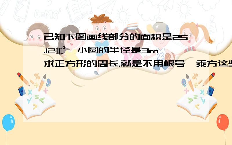 已知下图画线部分的面积是25.12㎡,小圆的半径是3m,求正方形的周长.就是不用根号、乘方这些知识.我是小学生.