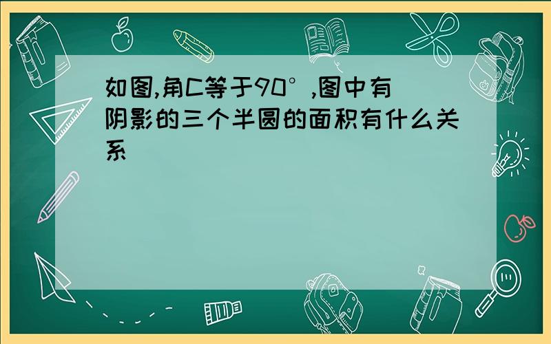 如图,角C等于90°,图中有阴影的三个半圆的面积有什么关系