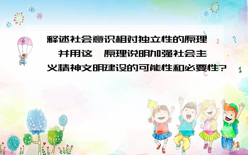 释述社会意识相对独立性的原理,并用这一原理说明加强社会主义精神文明建设的可能性和必要性?