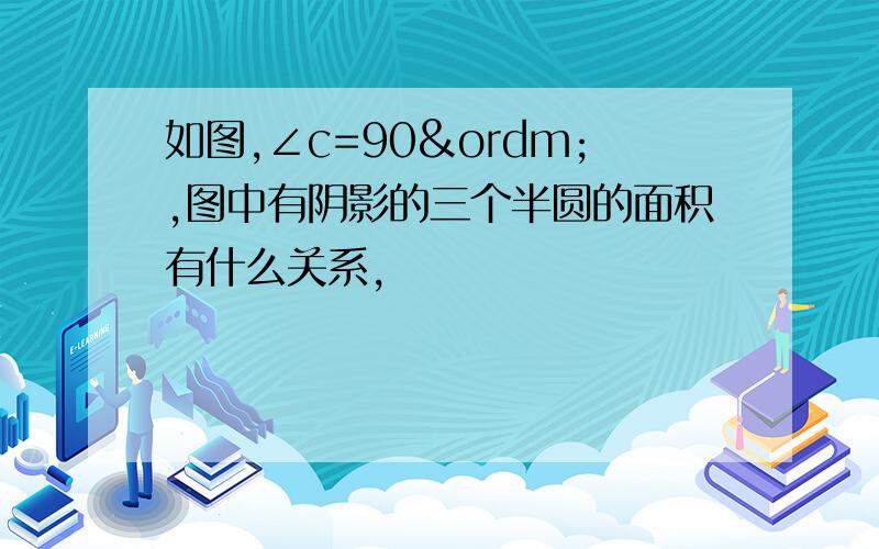 如图,∠c=90º,图中有阴影的三个半圆的面积有什么关系,