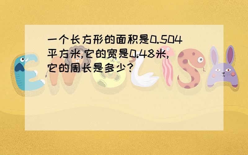 一个长方形的面积是0.504平方米,它的宽是0.48米,它的周长是多少?