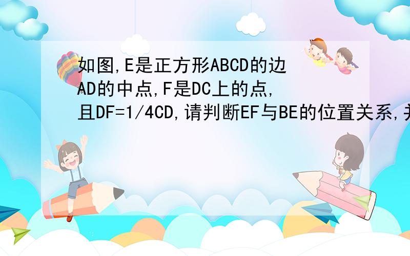 如图,E是正方形ABCD的边AD的中点,F是DC上的点,且DF=1/4CD,请判断EF与BE的位置关系,并说明理由