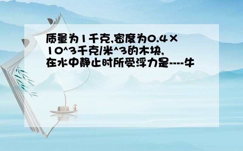 质量为1千克,密度为0.4×10^3千克/米^3的木块,在水中静止时所受浮力是----牛