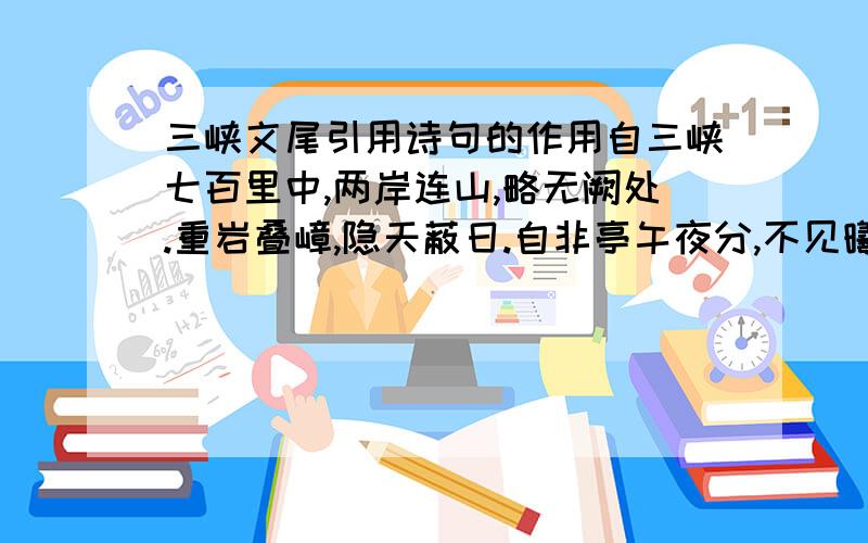 三峡文尾引用诗句的作用自三峡七百里中,两岸连山,略无阙处.重岩叠嶂,隐天蔽日.自非亭午夜分,不见曦月.至于夏水襄陵,沿溯阻绝.或王命急宣,有时朝发白帝,暮到江陵,其间千二百里,虽乘奔御