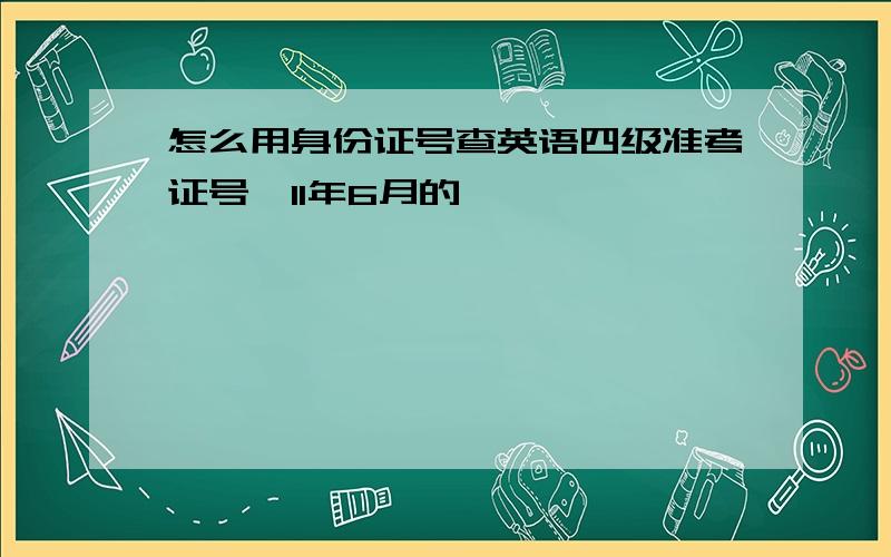 怎么用身份证号查英语四级准考证号,11年6月的