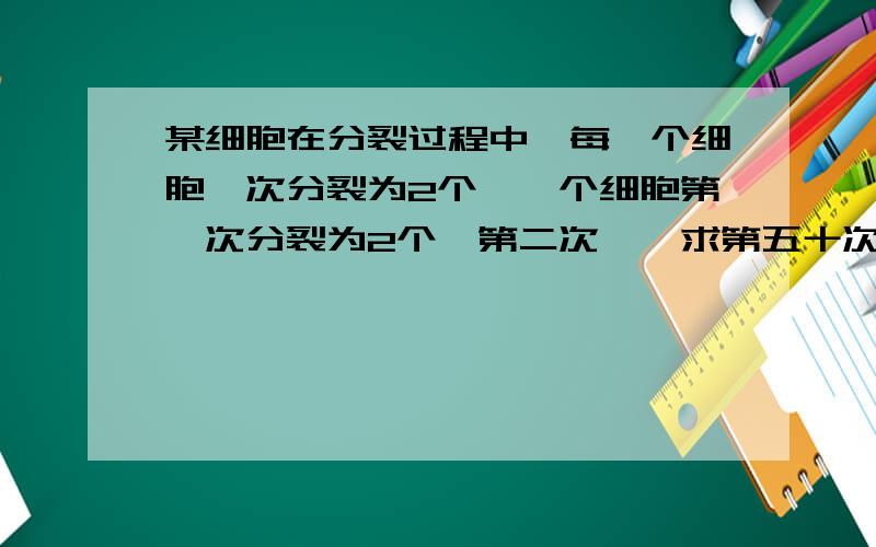 某细胞在分裂过程中,每一个细胞一次分裂为2个,一个细胞第一次分裂为2个,第二次……求第五十次分裂后细胞个数为