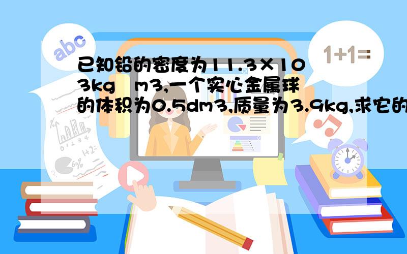 已知铅的密度为11.3×103kg∕m3,一个实心金属球的体积为0.5dm3,质量为3.9kg,求它的密度?是否是铅做的要有完整过程要有完整过程要有完整过程要有完整过程要有完整过程要有完整过程要有完整过