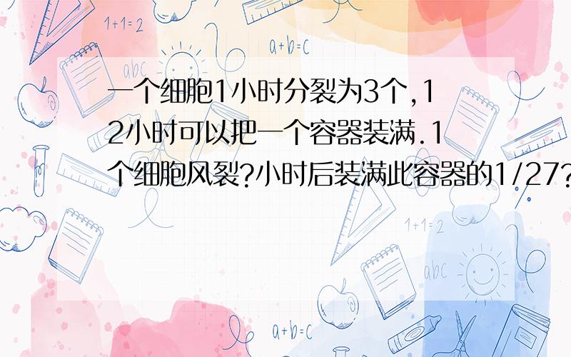 一个细胞1小时分裂为3个,12小时可以把一个容器装满.1个细胞风裂?小时后装满此容器的1/27?3个细胞呢?