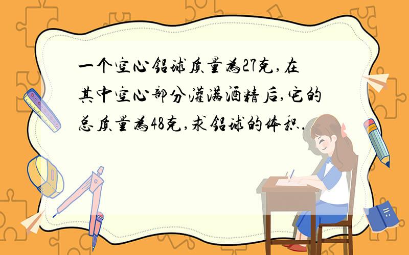 一个空心铝球质量为27克,在其中空心部分灌满酒精后,它的总质量为48克,求铝球的体积.