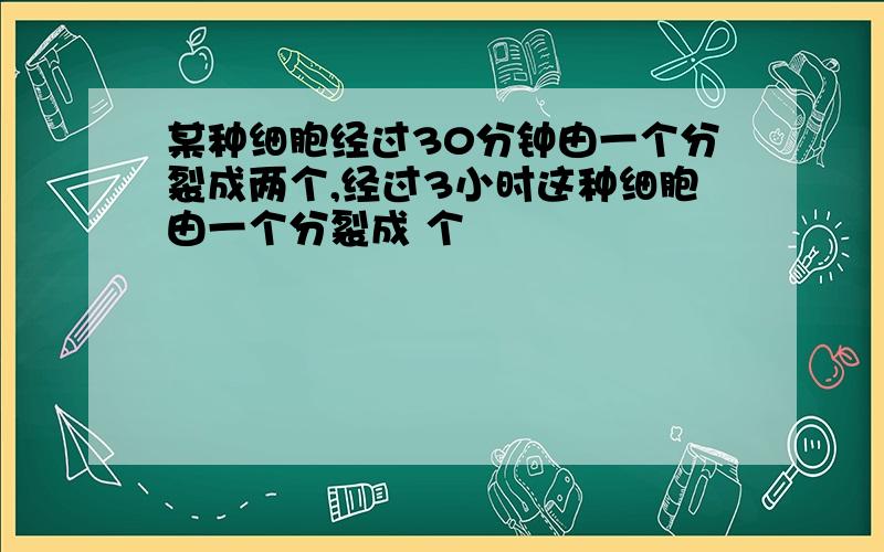 某种细胞经过30分钟由一个分裂成两个,经过3小时这种细胞由一个分裂成 个