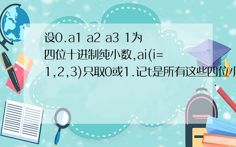 设0.a1 a2 a3 1为四位十进制纯小数,ai(i=1,2,3)只取0或1.记t是所有这些四位小数个数 s是所有这些四位小数的和 则s/t=