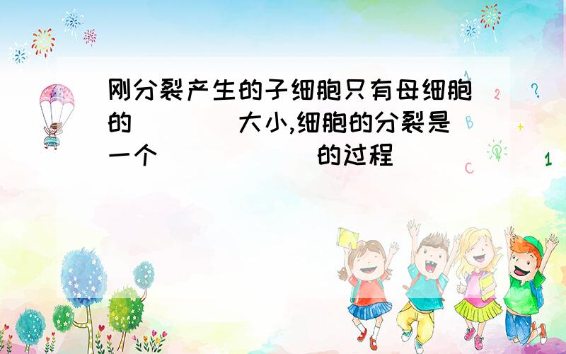 刚分裂产生的子细胞只有母细胞的____大小,细胞的分裂是一个______的过程