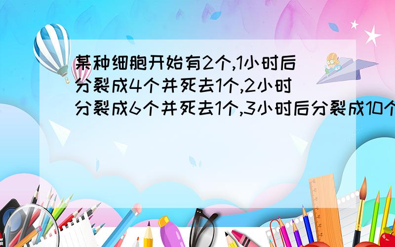 某种细胞开始有2个,1小时后分裂成4个并死去1个,2小时分裂成6个并死去1个,3小时后分裂成10个并死去1个,按此规律，5小时后细胞存活的个数是——？