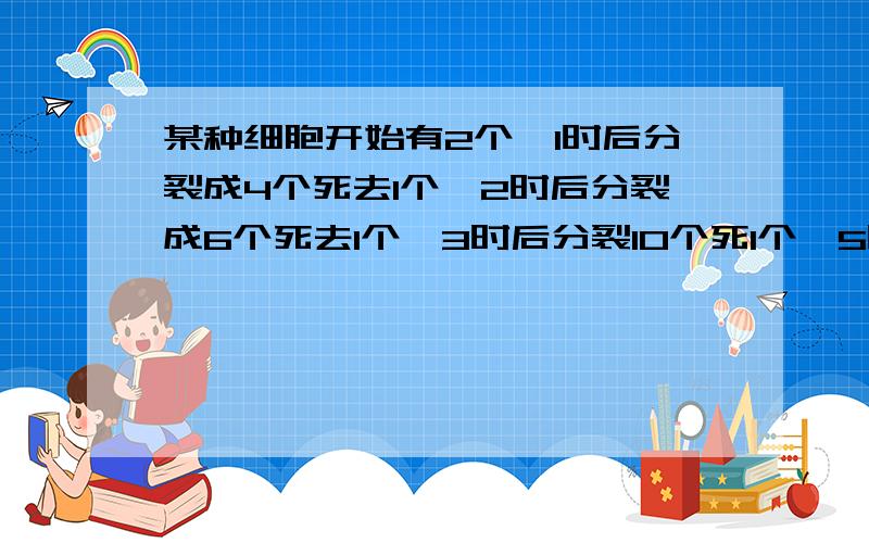 某种细胞开始有2个,1时后分裂成4个死去1个,2时后分裂成6个死去1个,3时后分裂10个死1个,5时后活的有几选择 A31 B33 C35 D37