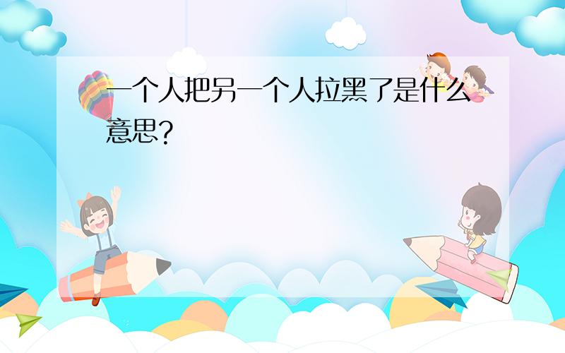 一个人把另一个人拉黑了是什么意思?