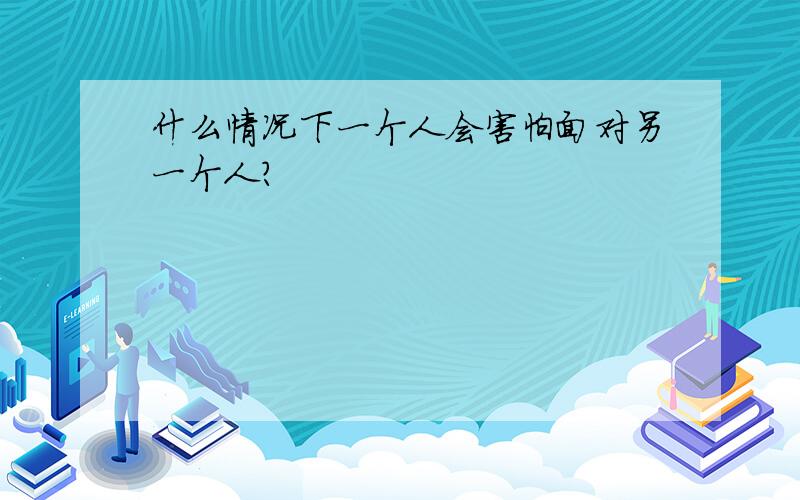 什么情况下一个人会害怕面对另一个人?