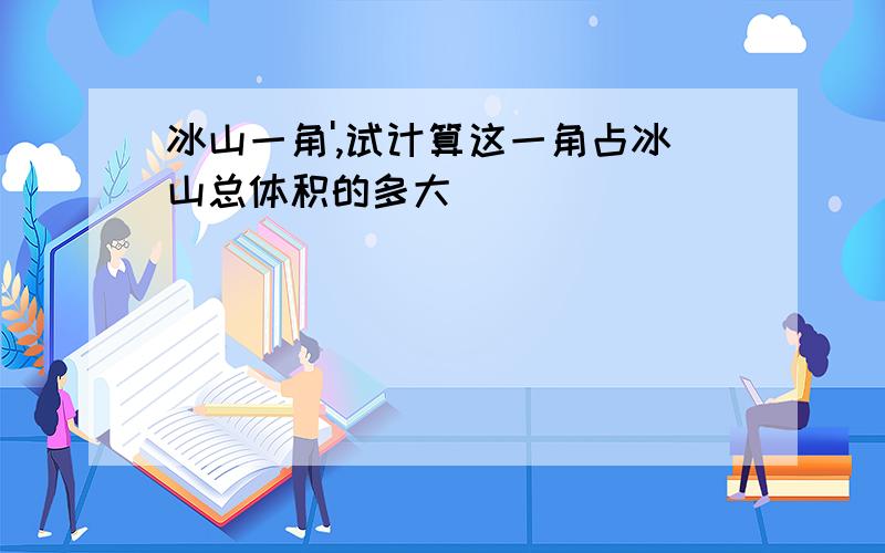 冰山一角',试计算这一角占冰山总体积的多大