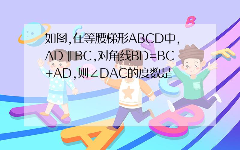 如图,在等腰梯形ABCD中,AD‖BC,对角线BD=BC+AD,则∠DAC的度数是