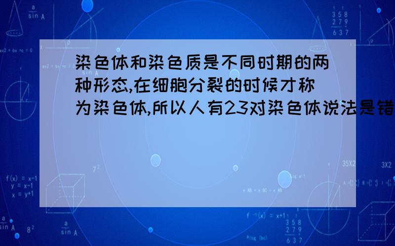 染色体和染色质是不同时期的两种形态,在细胞分裂的时候才称为染色体,所以人有23对染色体说法是错的吧,应该是23对染色质吧?