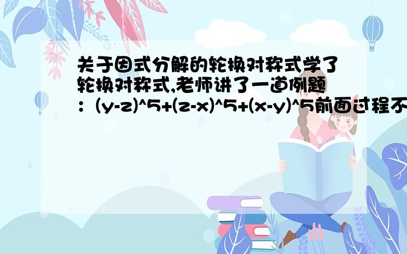 关于因式分解的轮换对称式学了轮换对称式,老师讲了一道例题：(y-z)^5+(z-x)^5+(x-y)^5前面过程不写了=（x-y)(y-z)(z-x)｛m(x^2+y^2+z^2)+n(xy+yz+zx)｝……待定系数我看到这一步有些不懂,老师说（x-y)(y-z)(