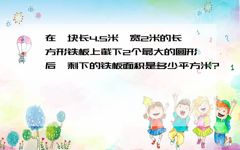 在一块长4.5米,宽2米的长方形铁板上截下2个最大的圆形后,剩下的铁板面积是多少平方米?