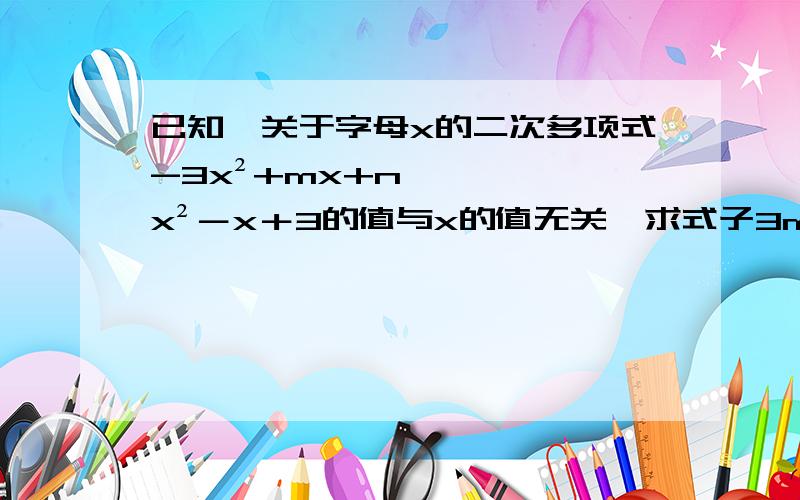 已知,关于字母x的二次多项式-3x²+mx+nx²－x＋3的值与x的值无关,求式子3m²+n-2n+5-2m²+7n+6的值