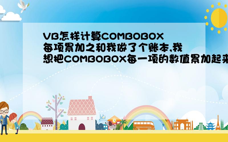 VB怎样计算COMBOBOX每项累加之和我做了个账本,我想把COMBOBOX每一项的数值累加起来显示在Label上,该怎么写,谢谢!