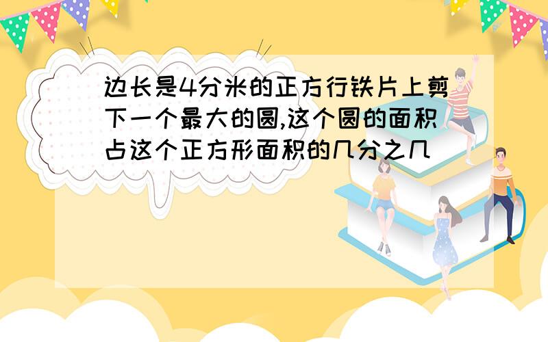 边长是4分米的正方行铁片上剪下一个最大的圆,这个圆的面积占这个正方形面积的几分之几