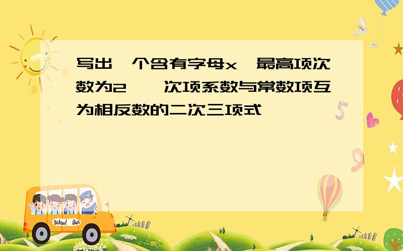 写出一个含有字母x,最高项次数为2,一次项系数与常数项互为相反数的二次三项式