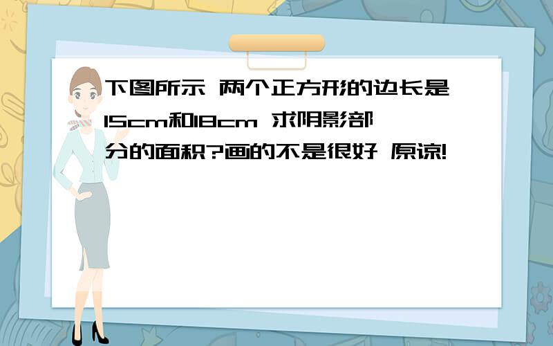 下图所示 两个正方形的边长是15cm和18cm 求阴影部分的面积?画的不是很好 原谅!