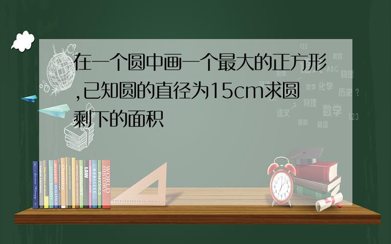 在一个圆中画一个最大的正方形,已知圆的直径为15cm求圆剩下的面积