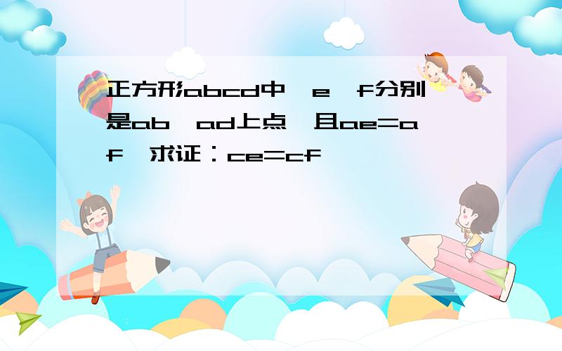 正方形abcd中,e,f分别是ab,ad上点,且ae=af,求证：ce=cf