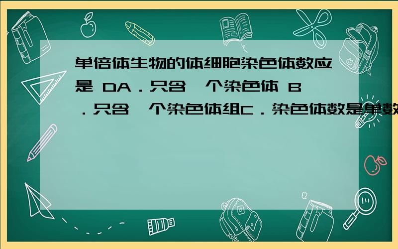 单倍体生物的体细胞染色体数应是 DA．只含一个染色体 B．只含一个染色体组C．染色体数是单数 D．含本物种配子染色体数