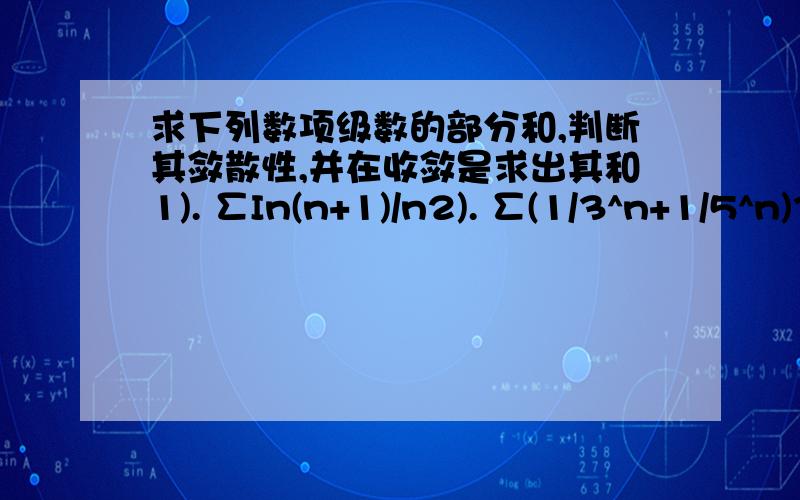 求下列数项级数的部分和,判断其敛散性,并在收敛是求出其和1). ∑In(n+1)/n2). ∑(1/3^n+1/5^n)3). ∑(2/7^n-5/2^n)请各位写出过程呀第一个∑In(n+1)/n 最前面的In是对数符号的In就是e为底的log