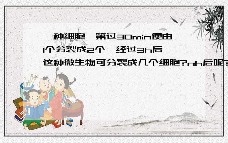 一种细胞,第过30min便由1个分裂成2个,经过3h后,这种微生物可分裂成几个细胞?nh后呢?（n为整数）.