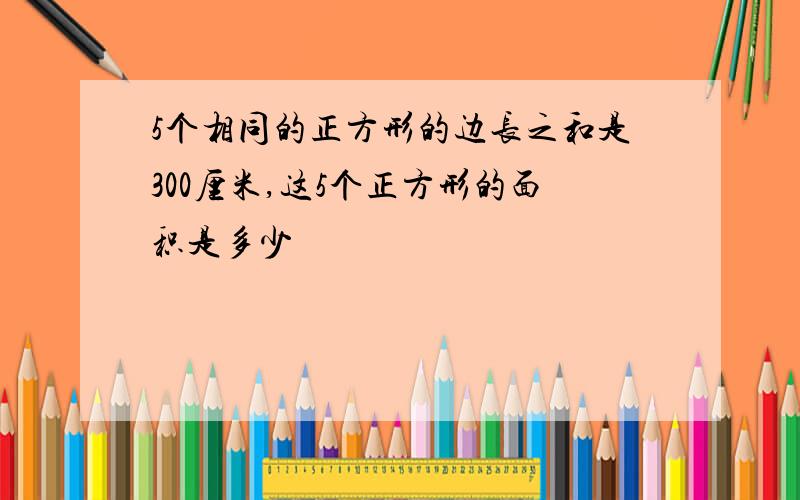 5个相同的正方形的边长之和是300厘米,这5个正方形的面积是多少