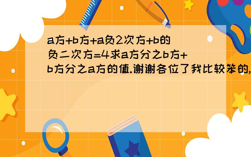 a方+b方+a负2次方+b的负二次方=4求a方分之b方+b方分之a方的值.谢谢各位了我比较笨的,是我们作业上的一道题,可惜我没分了!请大家讲解细致点.