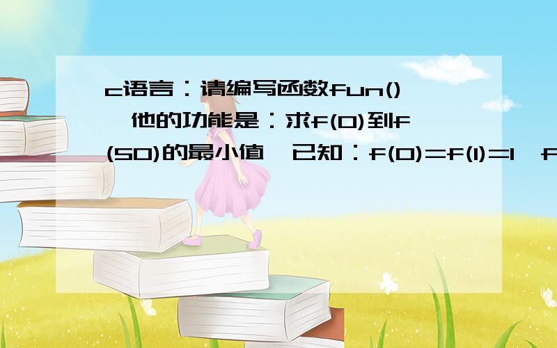 c语言：请编写函数fun(),他的功能是：求f(0)到f(50)的最小值,已知：f(0)=f(1)=1,f(2)=0,f(n)=f(n-1)-2*f(n-2)-f(n-3) （n>2）.