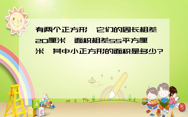 有两个正方形,它们的周长相差20厘米,面积相差55平方厘米,其中小正方形的面积是多少?