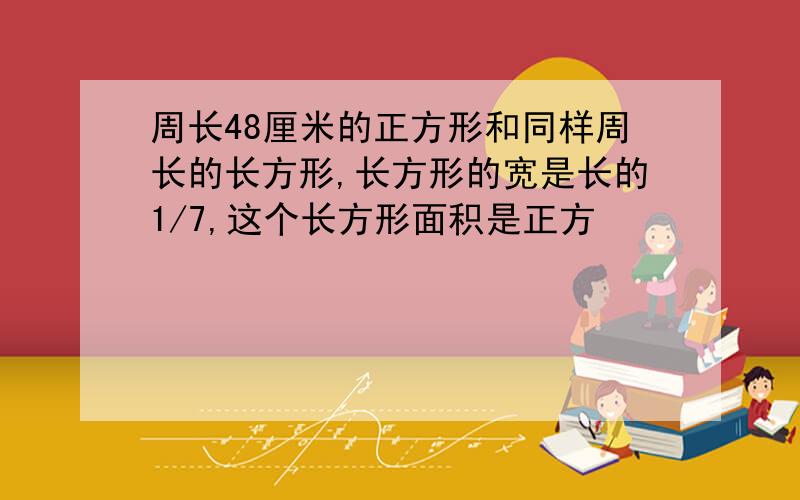 周长48厘米的正方形和同样周长的长方形,长方形的宽是长的1/7,这个长方形面积是正方